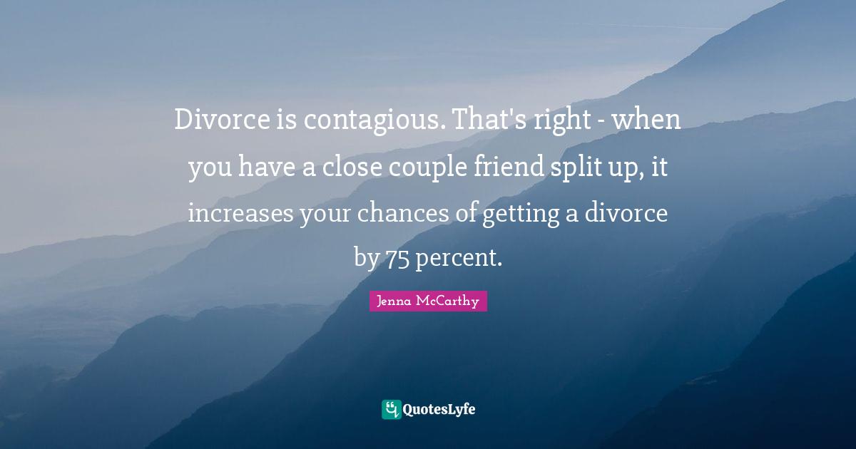 Divorce is contagious. That's right - when you have a close couple friend split up, it increases your chances of getting a divorce by 75 percent.