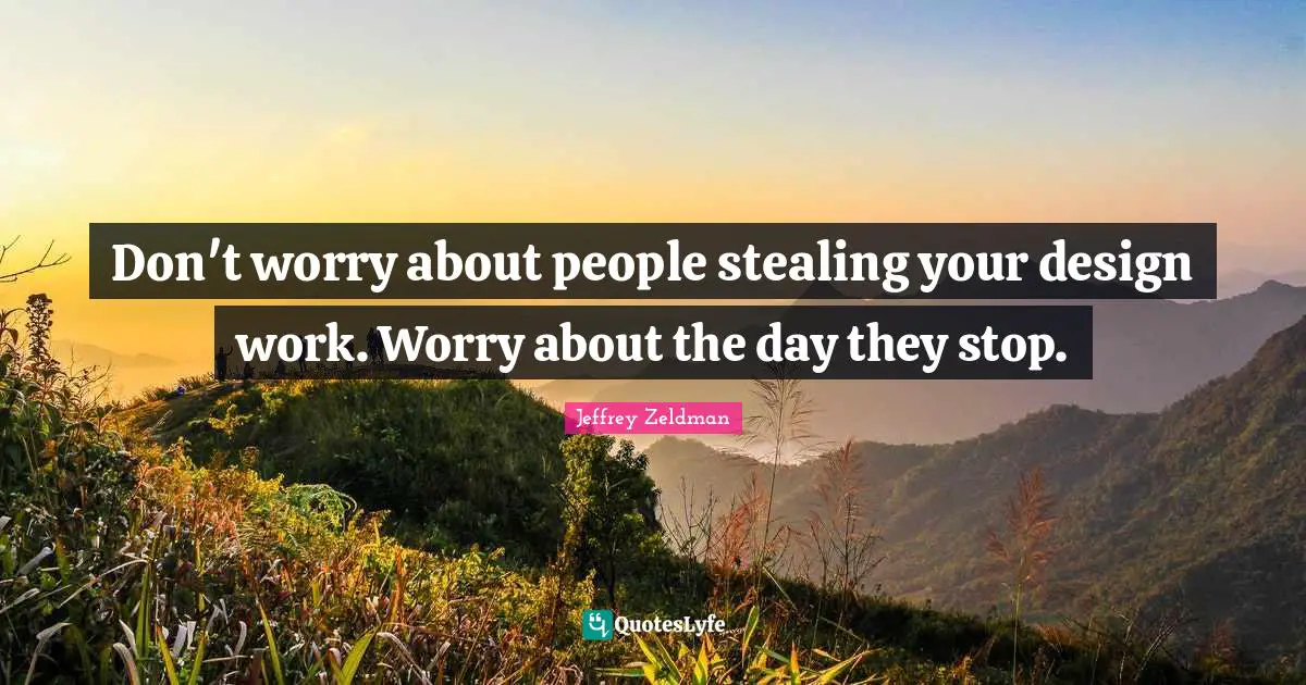 Don't worry about people stealing your design work. Worry about the day they stop.