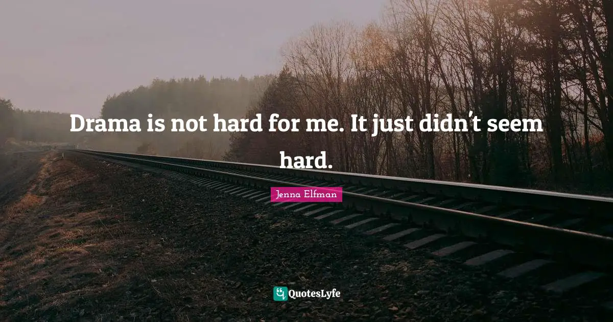 Drama is not hard for me. It just didn't seem hard.