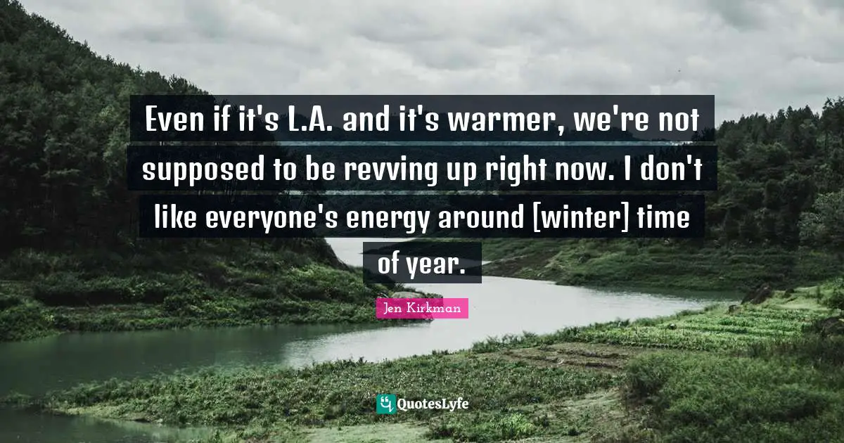 Even if it's L.A. and it's warmer, we're not supposed to be revving up right now. I don't like everyone's energy around [winter] time of year.