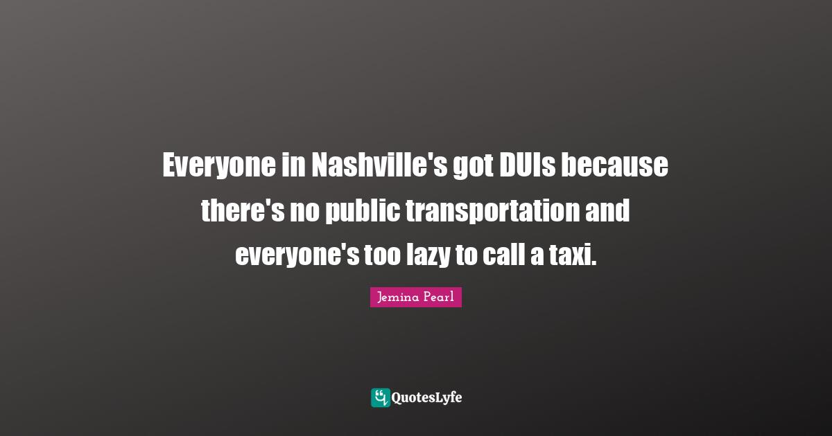 Everyone in Nashville's got DUIs because there's no public transportation and everyone's too lazy to call a taxi.