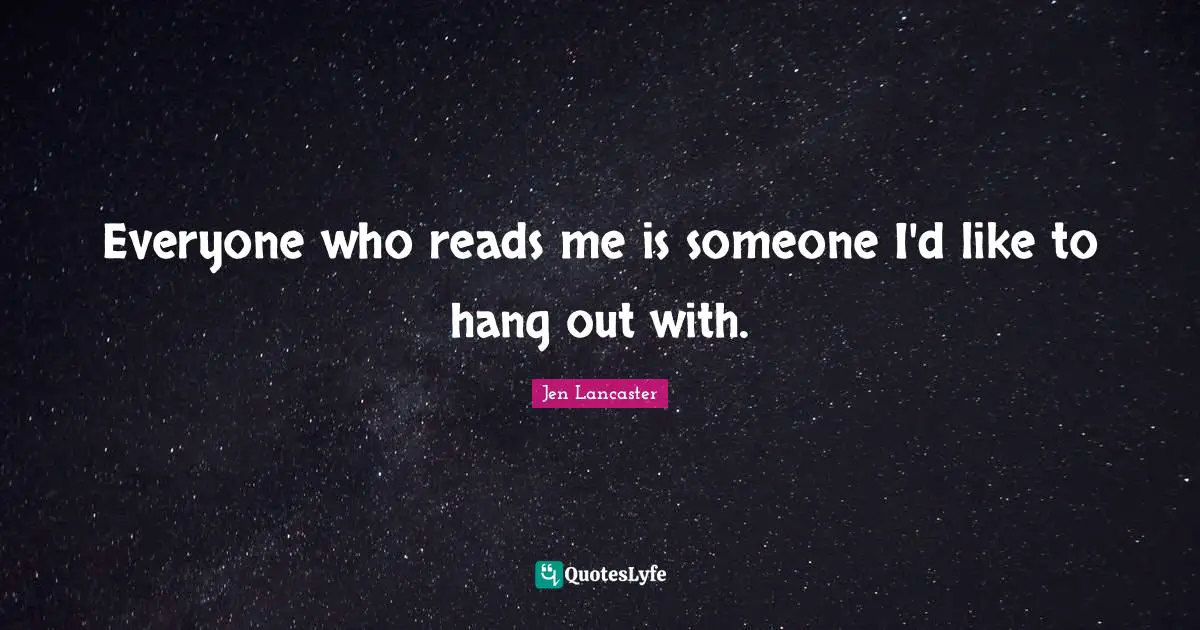 Everyone who reads me is someone I'd like to hang out with.