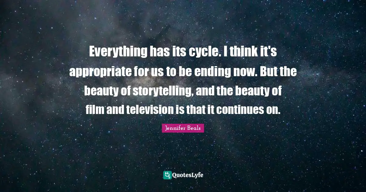Everything has its cycle. I think it's appropriate for us to be ending now. But the beauty of storytelling, and the beauty of film and television is that it continues on.