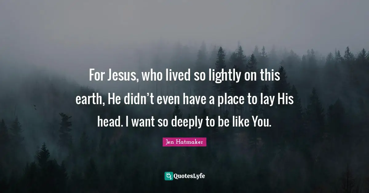 Jen Hatmaker Quotes: "For Jesus, who lived so lightly on this earth, He didn’t even have a place to lay His head. I want so deeply to be like You."