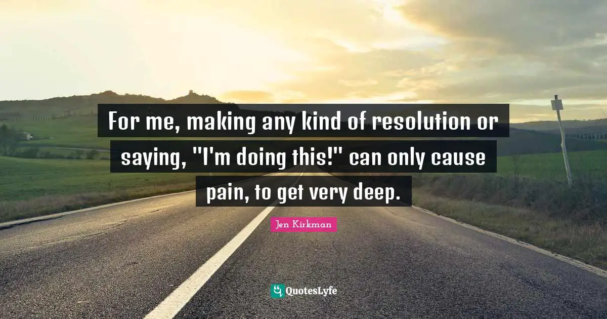 For me, making any kind of resolution or saying, "I'm doing this!" can only cause pain, to get very deep.