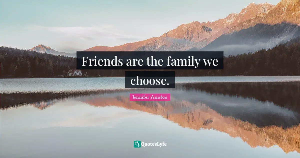 Friends are the family we choose.