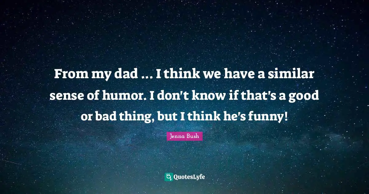 From my dad ... I think we have a similar sense of humor. I don't know if that's a good or bad thing, but I think he's funny!