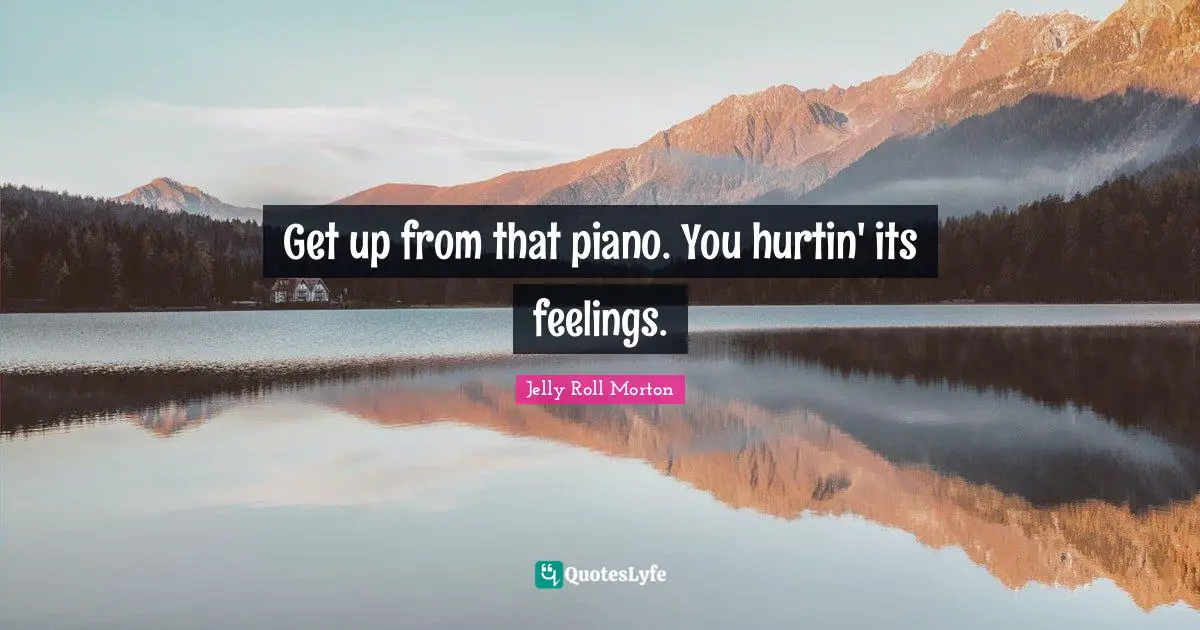 Piano Quotes: "Get up from that piano. You hurtin' its feelings."