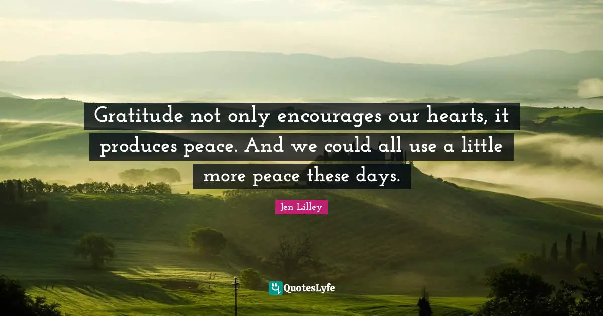 Gratitude not only encourages our hearts, it produces peace. And we could all use a little more peace these days.