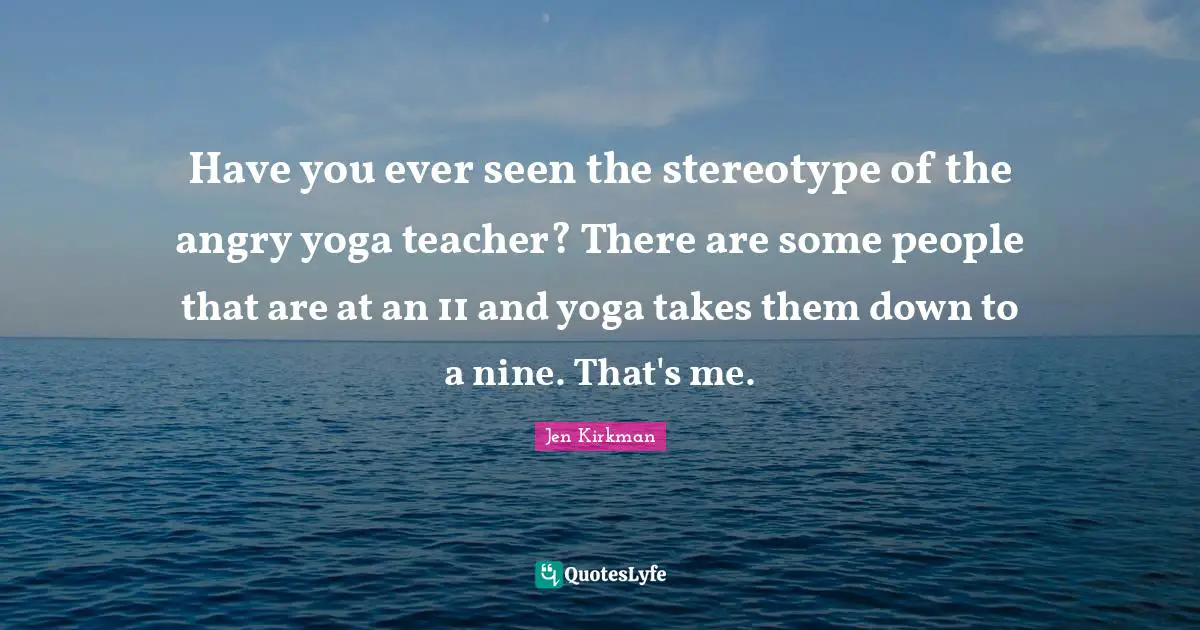 Have you ever seen the stereotype of the angry yoga teacher? There are some people that are at an 11 and yoga takes them down to a nine. That's me.
