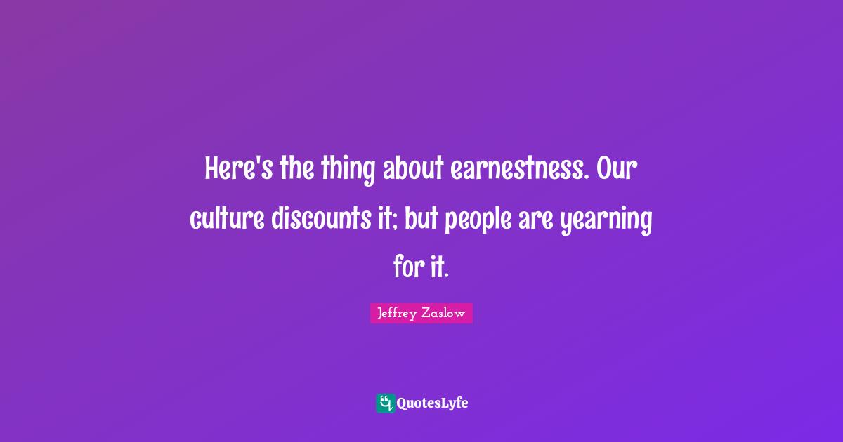 Discounts Quotes: "Here's the thing about earnestness. Our culture discounts it; but people are yearning for it."
