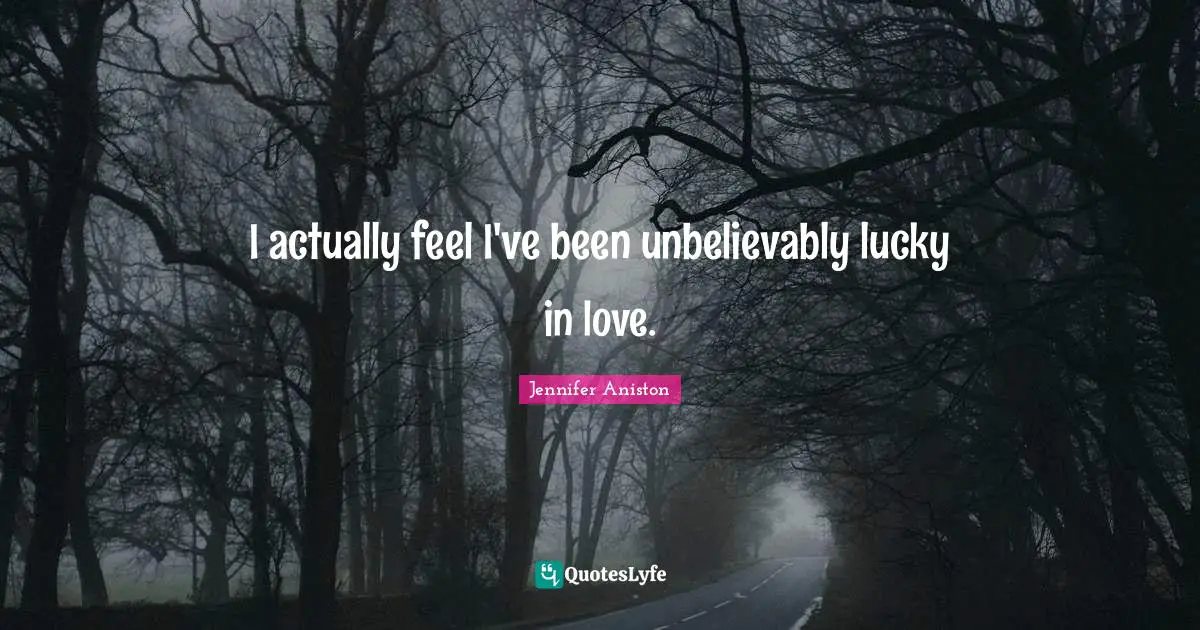 I actually feel I've been unbelievably lucky in love.