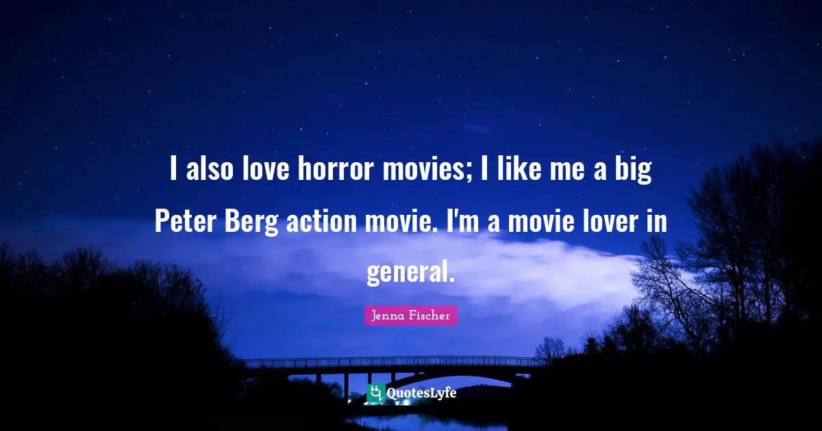 I also love horror movies; I like me a big Peter Berg action movie. I'm a movie lover in general.