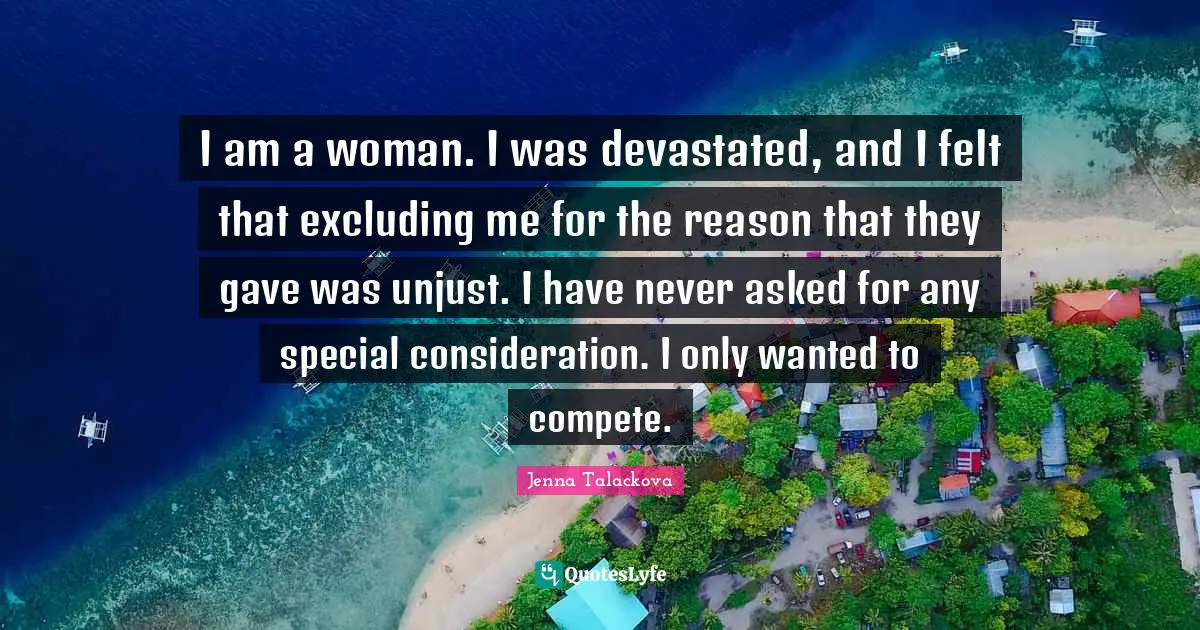 Unjust Quotes: "I am a woman. I was devastated, and I felt that excluding me for the reason that they gave was unjust. I have never asked for any special consideration. I only wanted to compete."