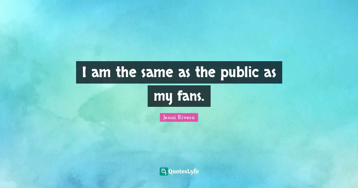 I am the same as the public as my fans.