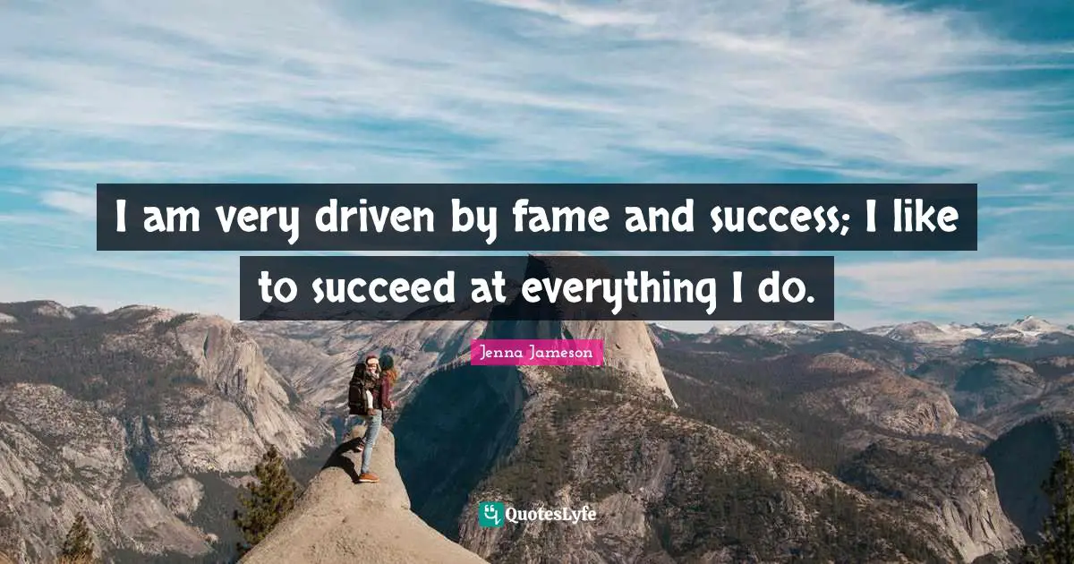 I am very driven by fame and success; I like to succeed at everything I do.