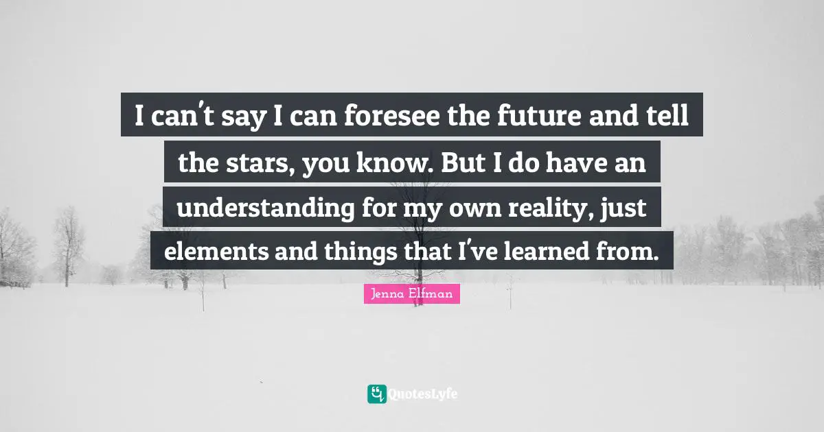 Jenna Elfman Quotes: "I can't say I can foresee the future and tell the stars, you know. But I do have an understanding for my own reality, just elements and things that I've learned from."