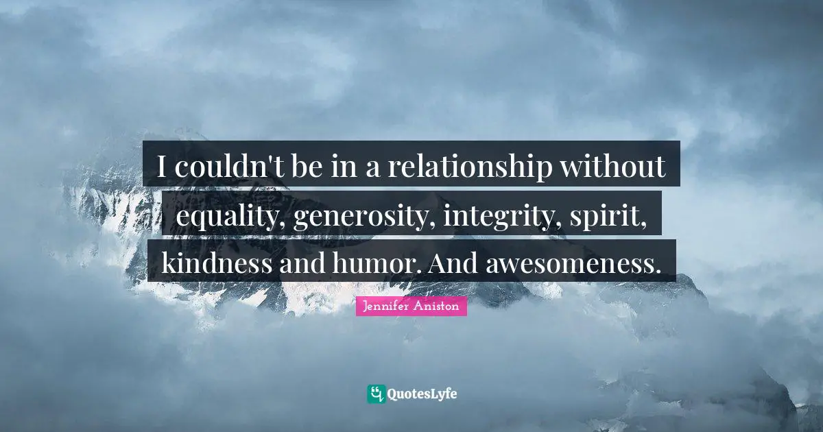 I couldn't be in a relationship without equality, generosity, integrity, spirit, kindness and humor. And awesomeness.