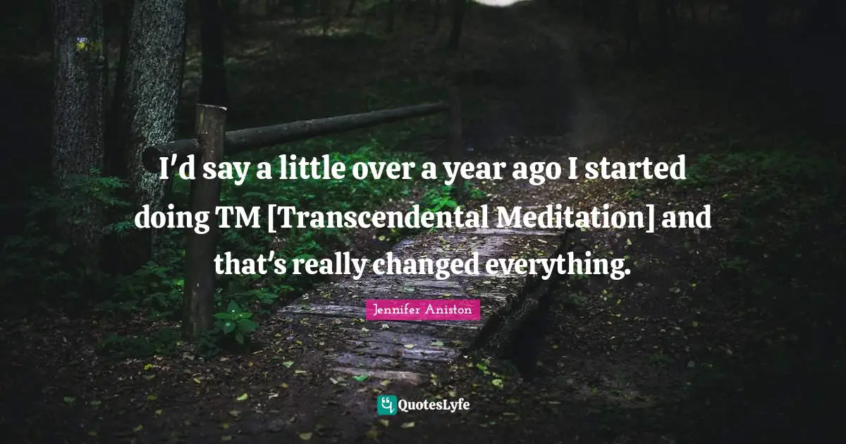 Jennifer Aniston Quotes: "I'd say a little over a year ago I started doing TM [Transcendental Meditation] and that's really changed everything."