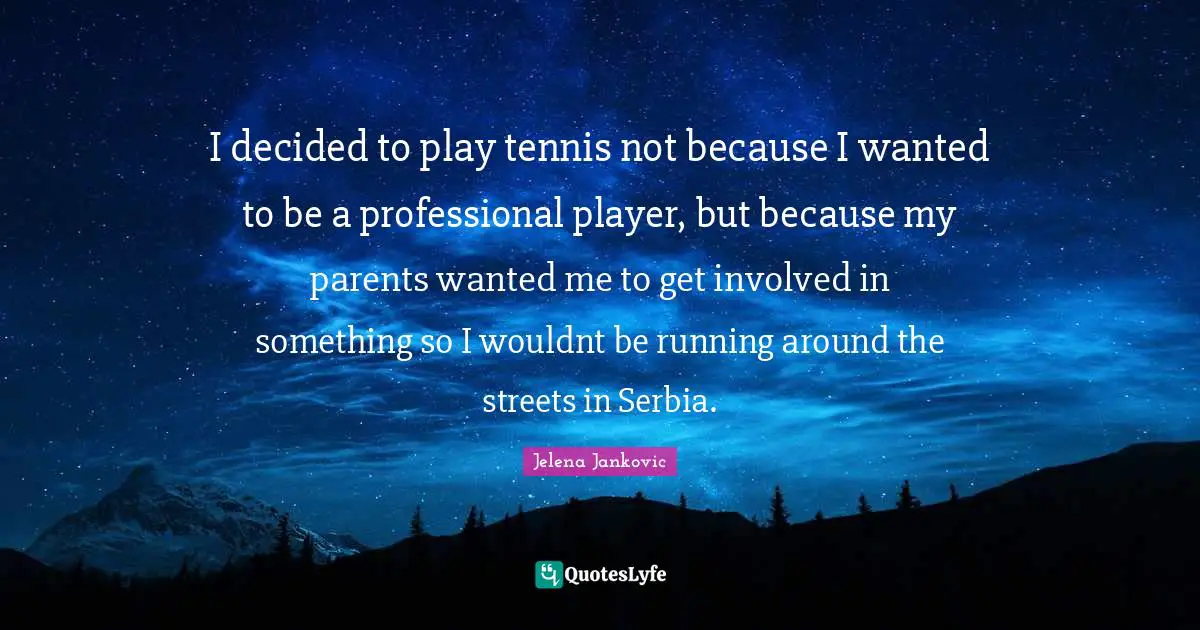Jelena Jankovic Quotes: "I decided to play tennis not because I wanted to be a professional player, but because my parents wanted me to get involved in something so I wouldnt be running around the streets in Serbia."