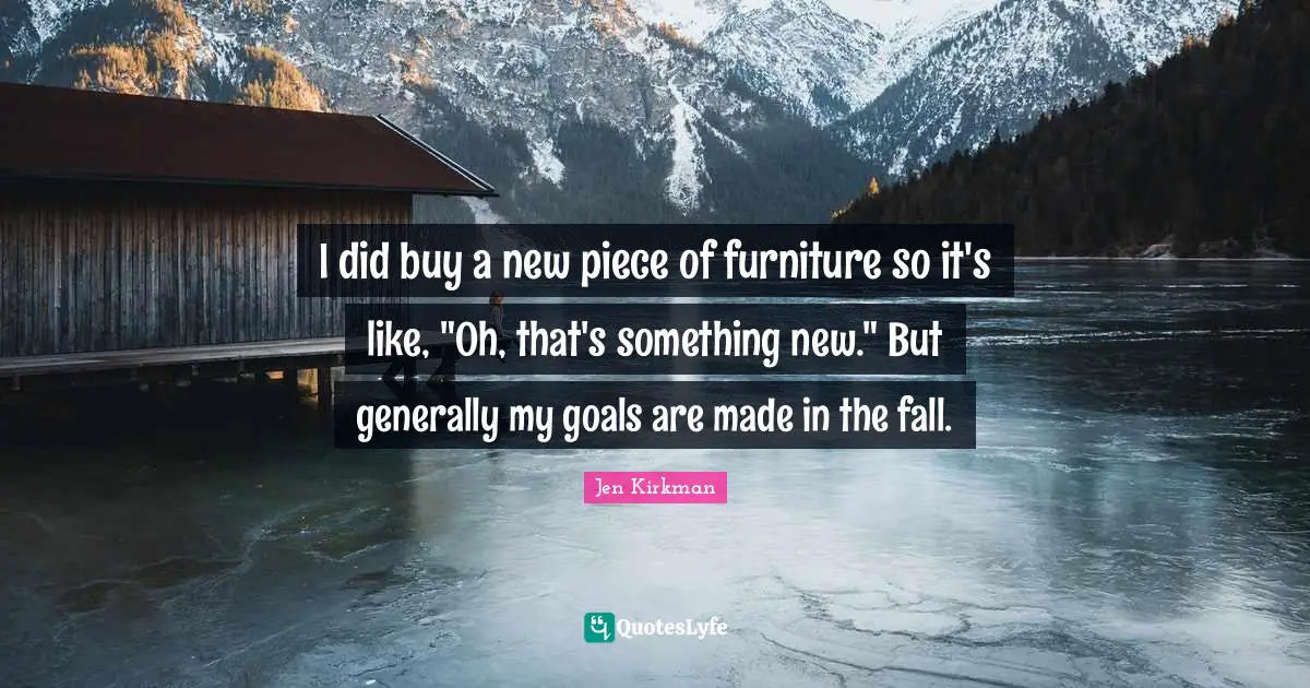 I did buy a new piece of furniture so it's like, "Oh, that's something new." But generally my goals are made in the fall.
