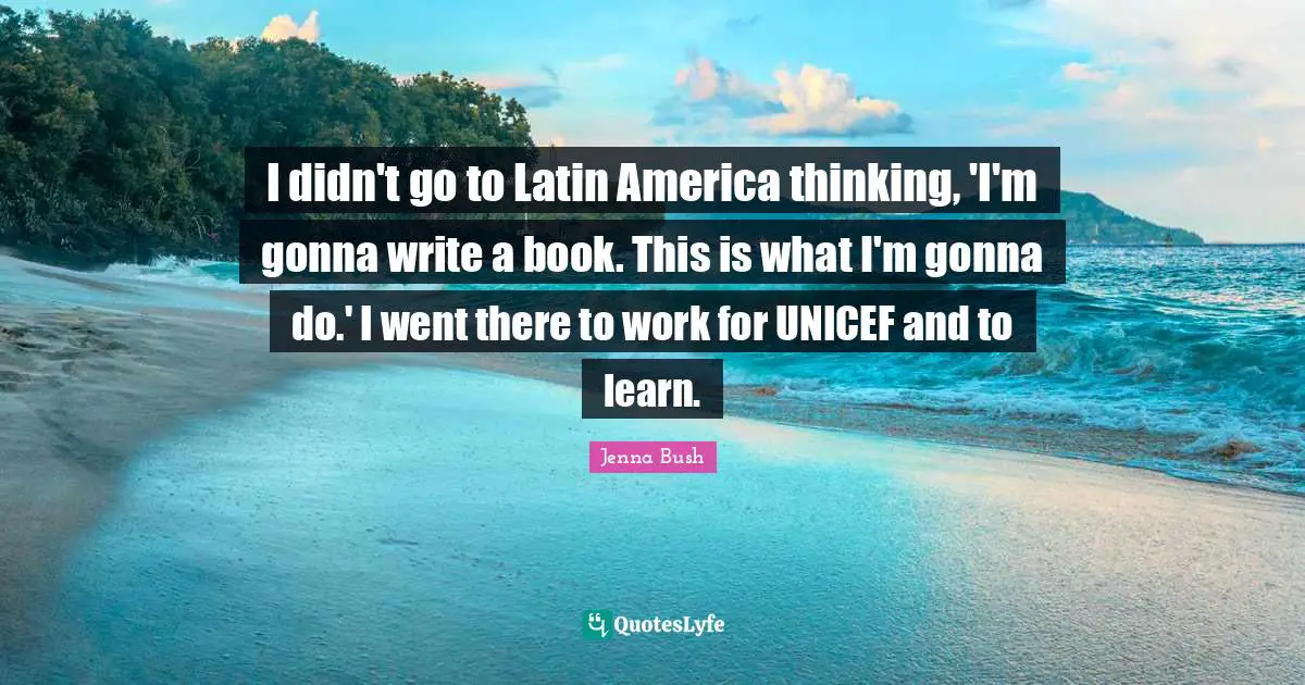 Unicef Quotes: "I didn't go to Latin America thinking, 'I'm gonna write a book. This is what I'm gonna do.' I went there to work for UNICEF and to learn."