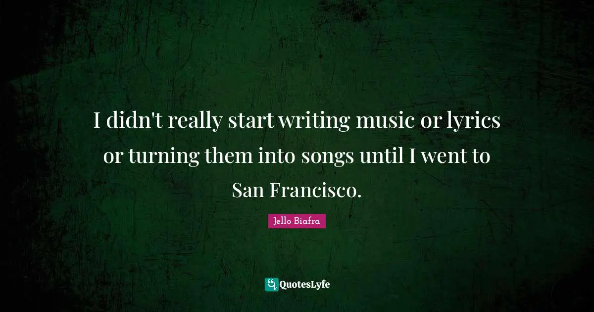 I didn't really start writing music or lyrics or turning them into songs until I went to San Francisco.