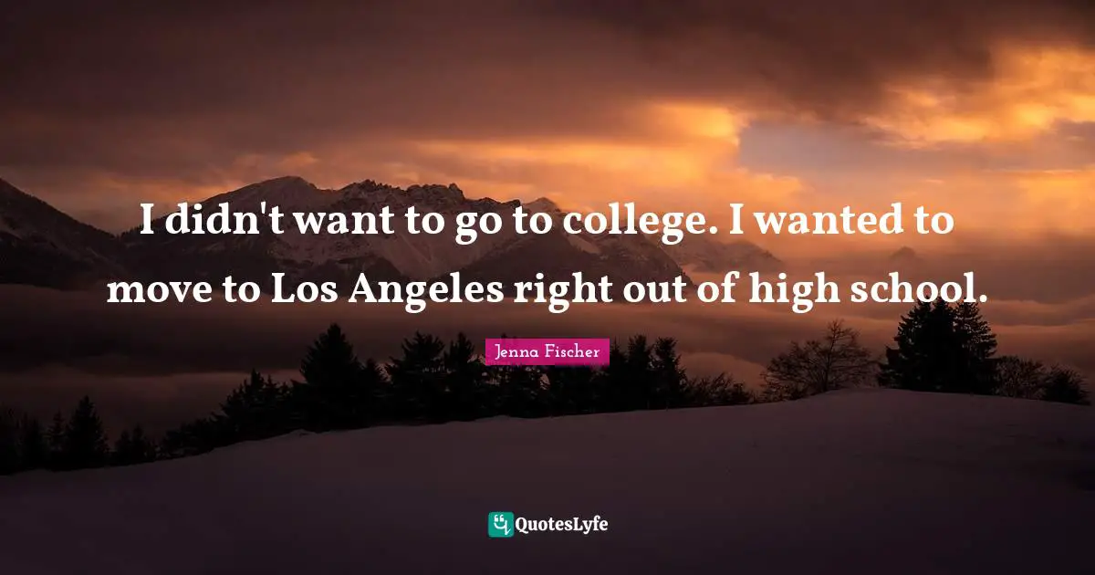 I didn't want to go to college. I wanted to move to Los Angeles right out of high school.