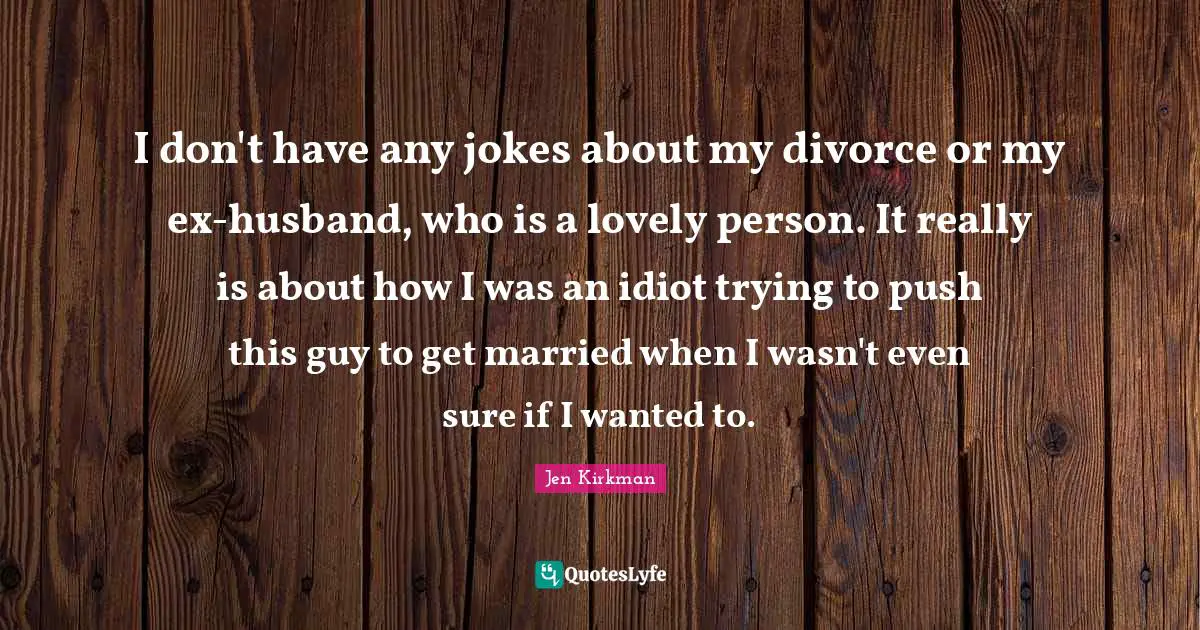 I don't have any jokes about my divorce or my ex-husband, who is a lovely person. It really is about how I was an idiot trying to push this guy to get married when I wasn't even sure if I wanted to.