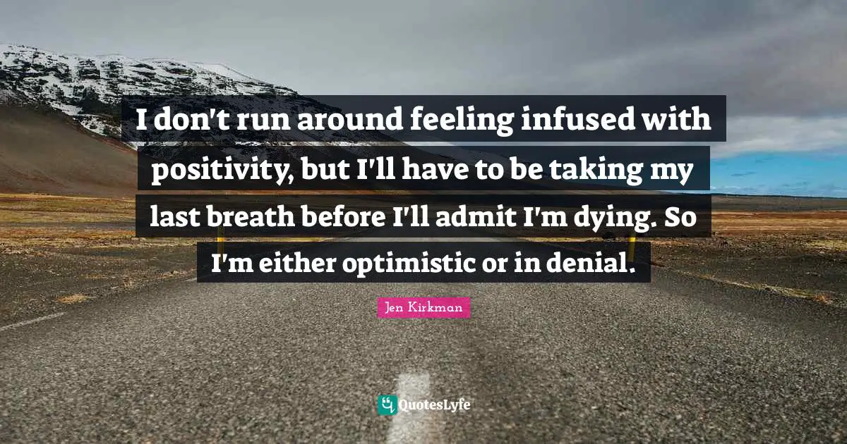 I don't run around feeling infused with positivity, but I'll have to be taking my last breath before I'll admit I'm dying. So I'm either optimistic or in denial.