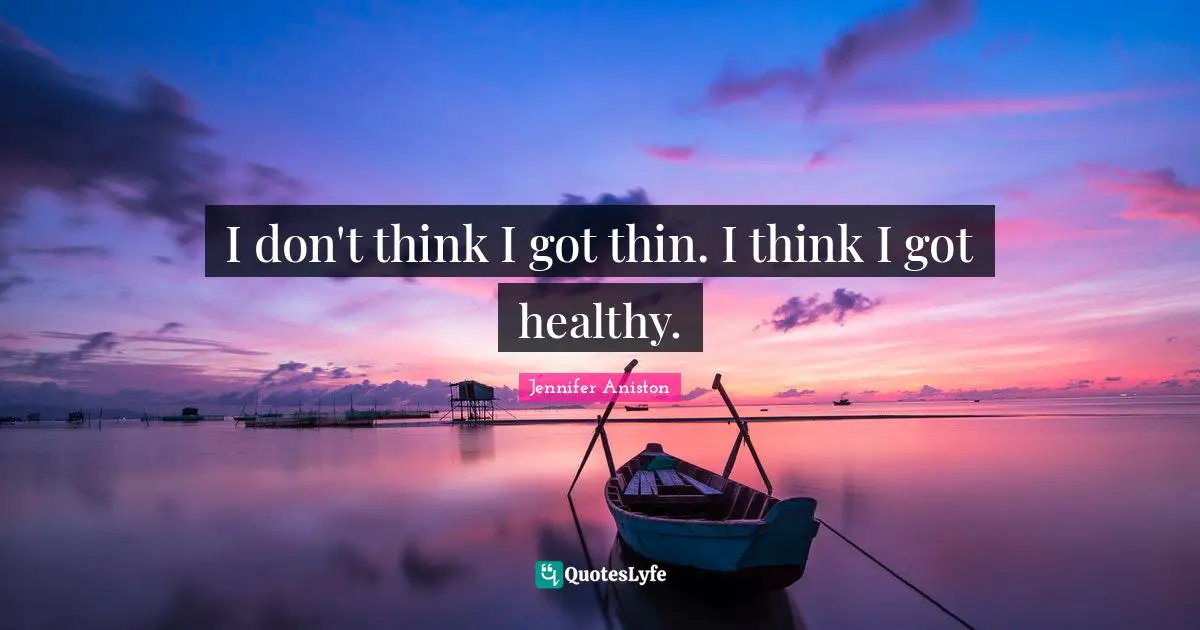 I don't think I got thin. I think I got healthy.