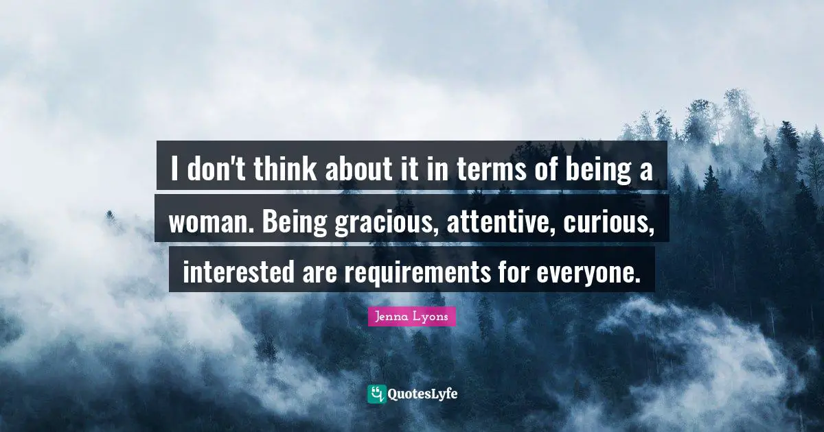 Being A Woman Quotes: "I don't think about it in terms of being a woman. Being gracious, attentive, curious, interested are requirements for everyone."