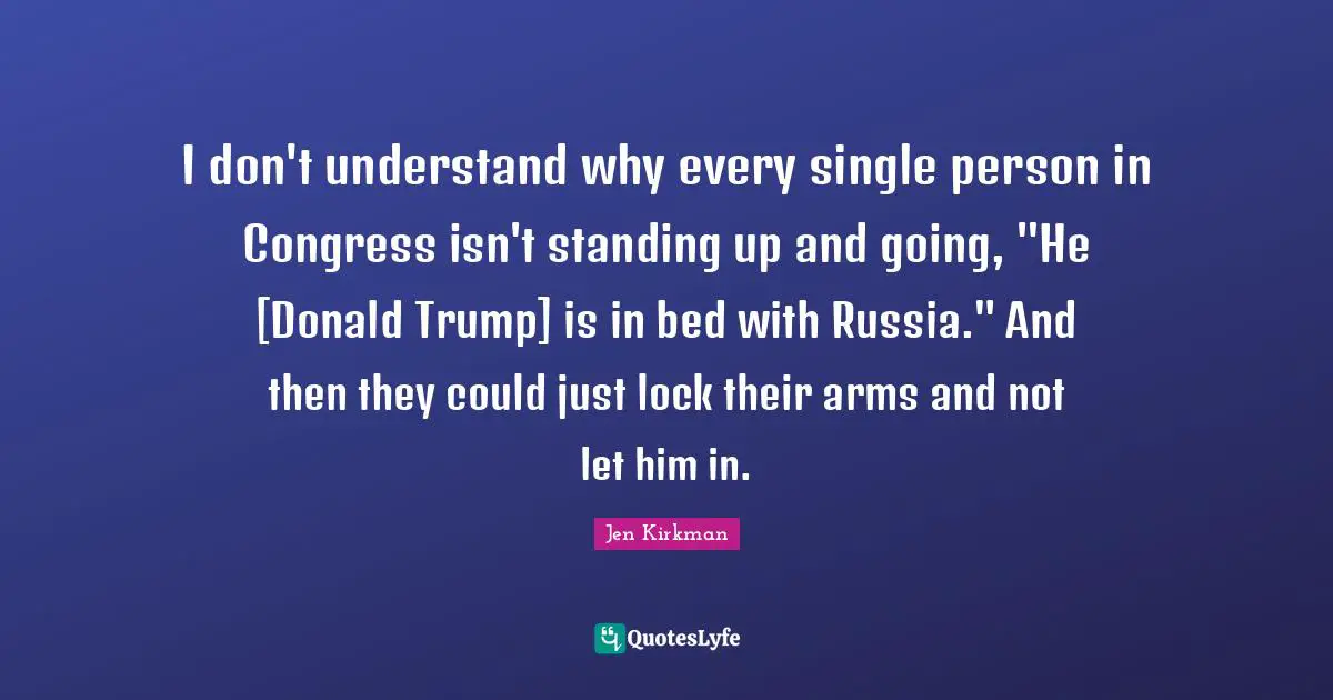 I don't understand why every single person in Congress isn't standing up and going, "He [Donald Trump] is in bed with Russia." And then they could just lock their arms and not let him in.