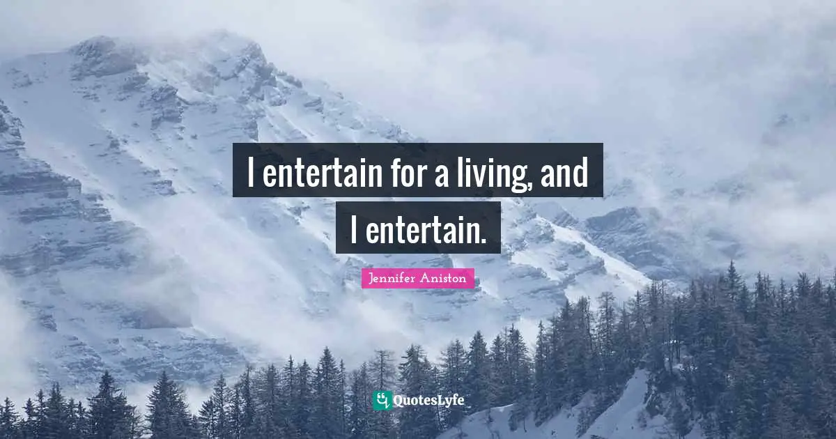 I entertain for a living, and I entertain.