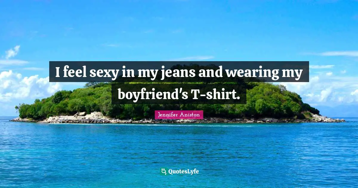Jennifer Aniston Quotes: "I feel sexy in my jeans and wearing my boyfriend's T-shirt."
