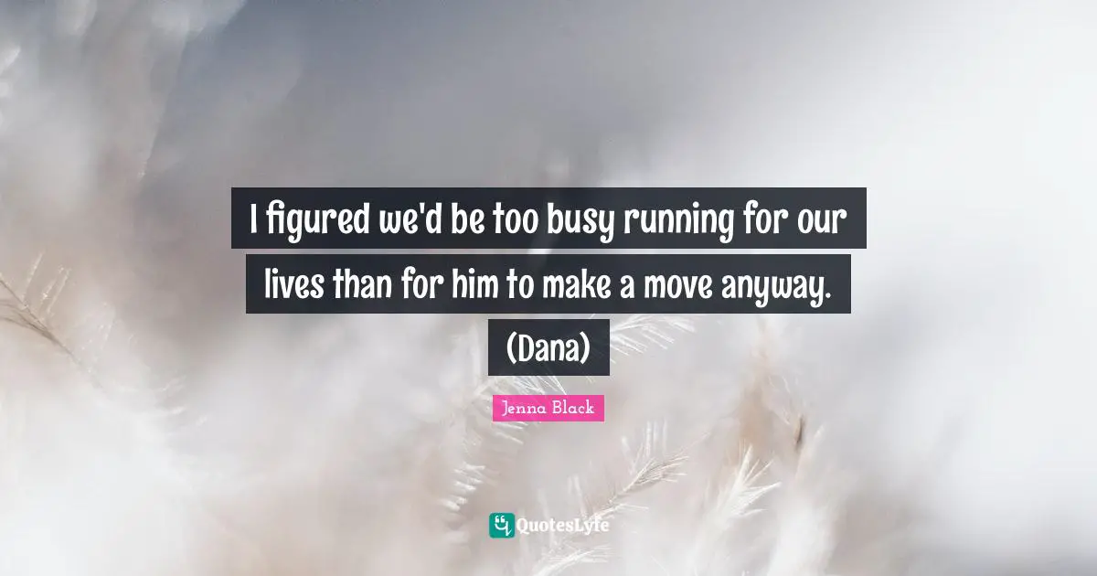I figured we'd be too busy running for our lives than for him to make a move anyway. (Dana)