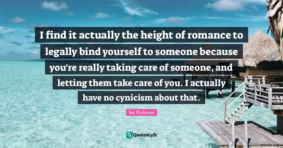 I find it actually the height of romance to legally bind yourself to someone because you're really taking care of someone, and letting them take care of you. I actually have no cynicism about that.
