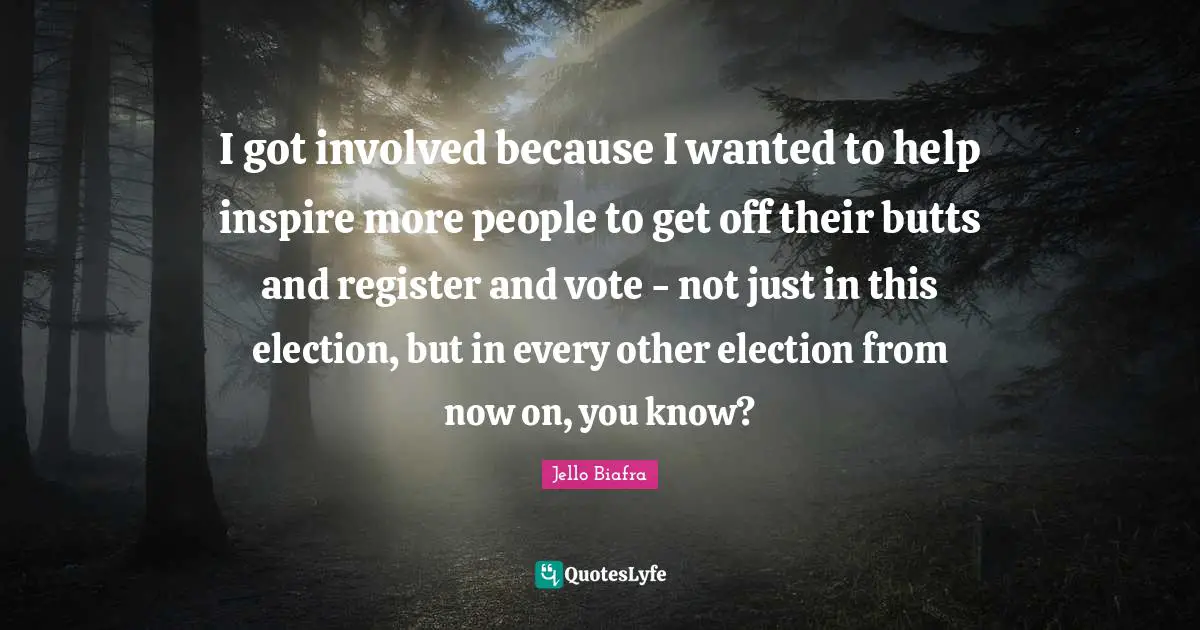 I got involved because I wanted to help inspire more people to get off their butts and register and vote - not just in this election, but in every other election from now on, you know?