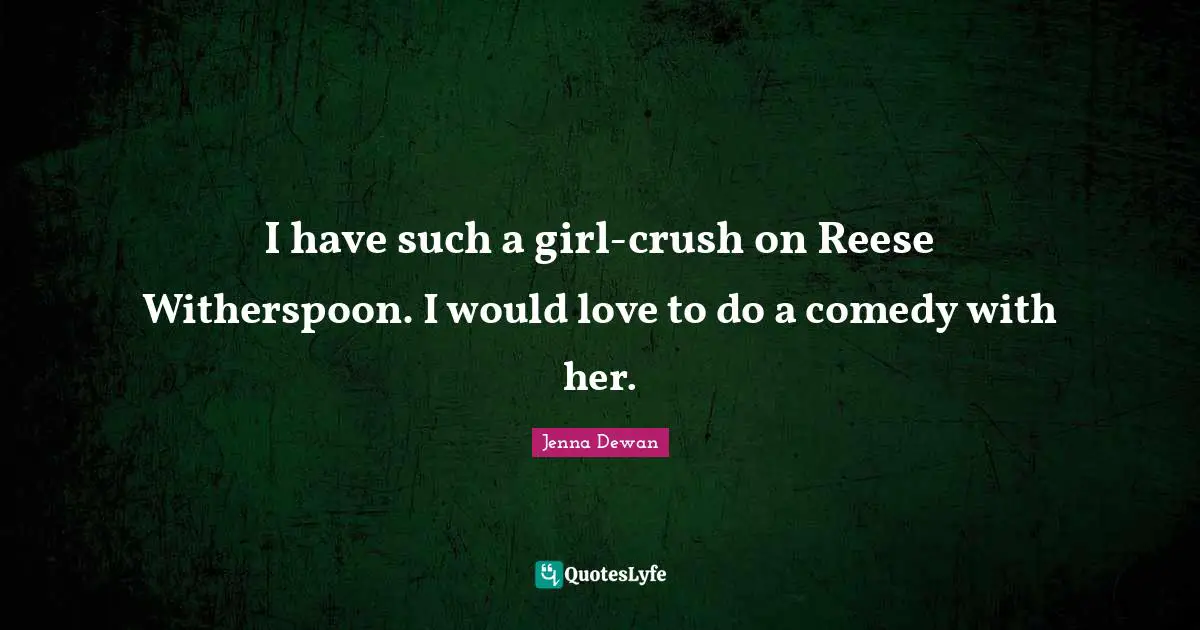 Jenna Dewan Quotes: "I have such a girl-crush on Reese Witherspoon. I would love to do a comedy with her."