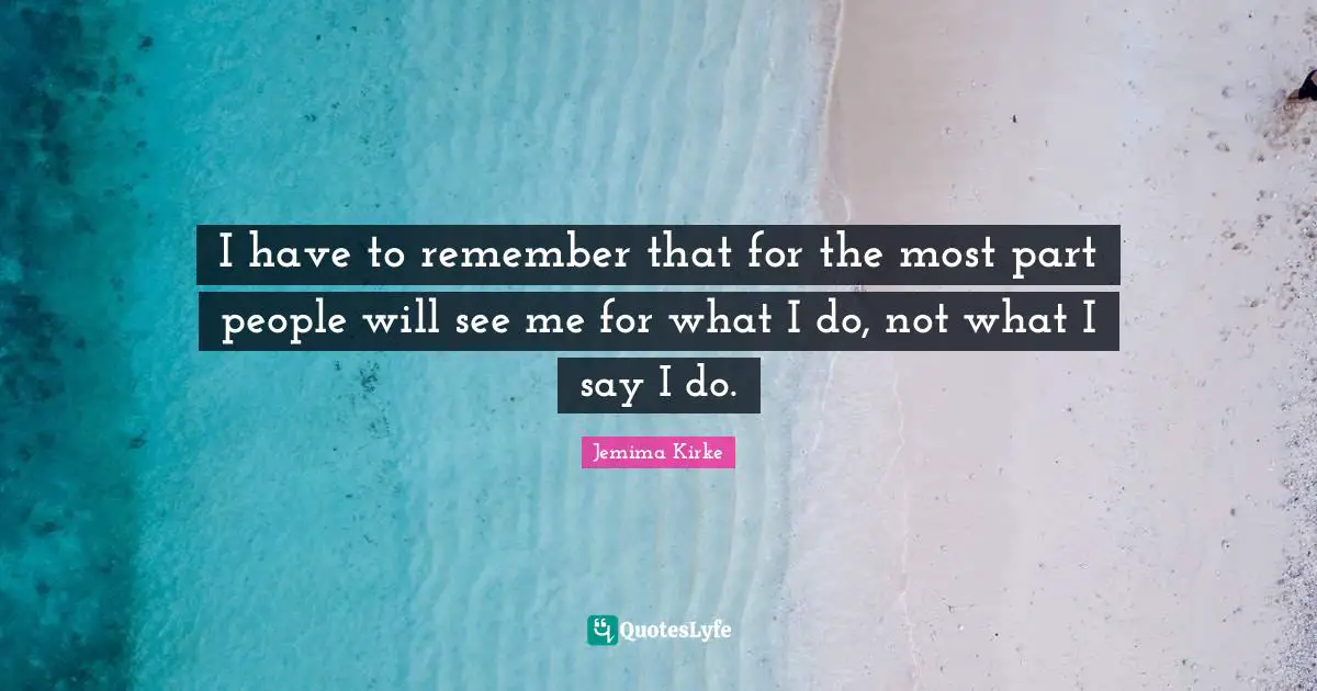 I have to remember that for the most part people will see me for what I do, not what I say I do.