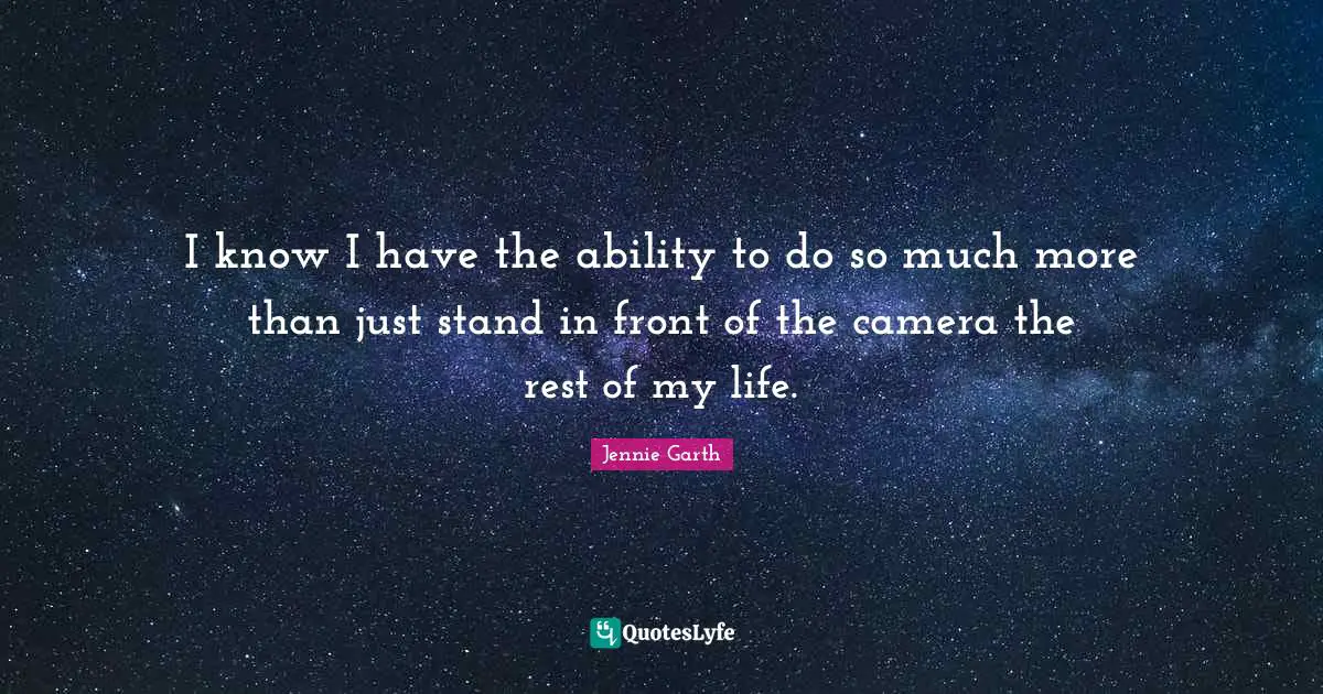 I know I have the ability to do so much more than just stand in front of the camera the rest of my life.