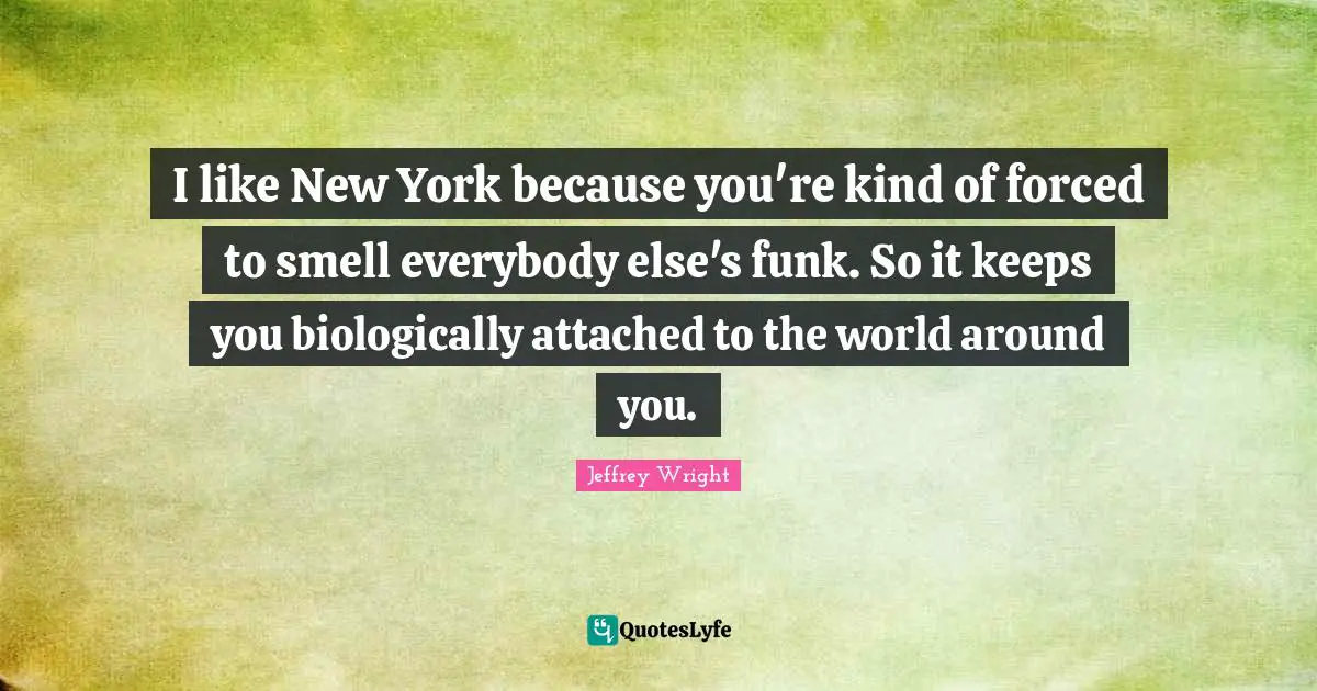 New York Quotes: "I like New York because you're kind of forced to smell everybody else's funk. So it keeps you biologically attached to the world around you."