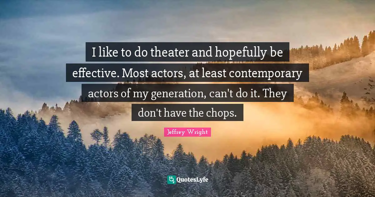 I like to do theater and hopefully be effective. Most actors, at least contemporary actors of my generation, can't do it. They don't have the chops.