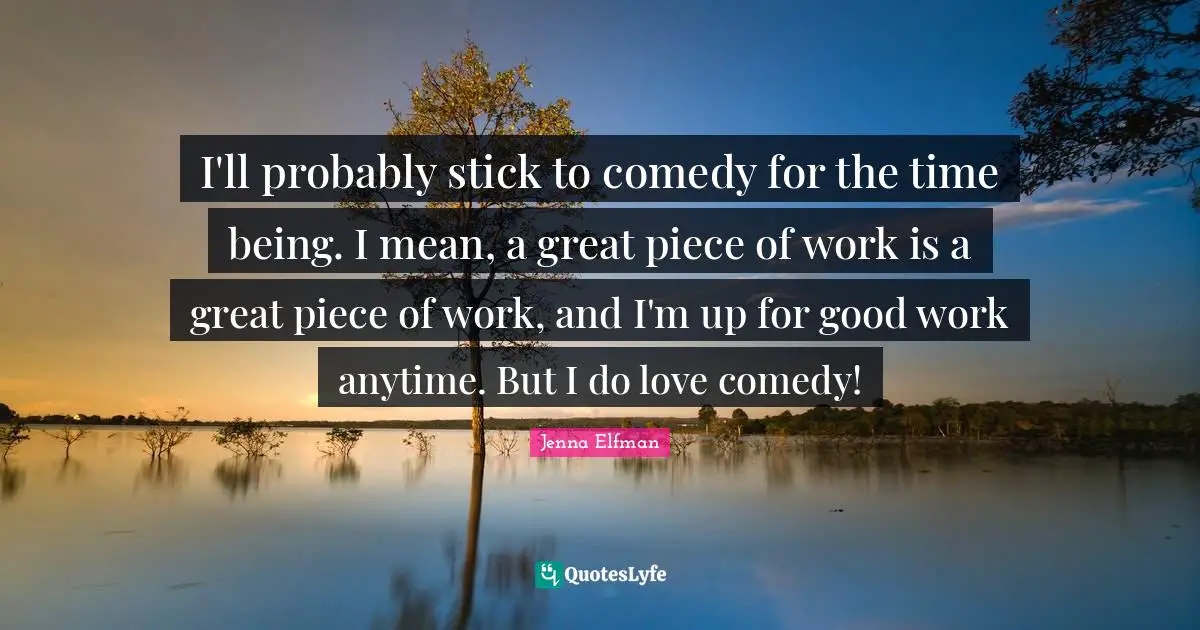 Jenna Elfman Quotes: "I'll probably stick to comedy for the time being. I mean, a great piece of work is a great piece of work, and I'm up for good work anytime. But I do love comedy!"