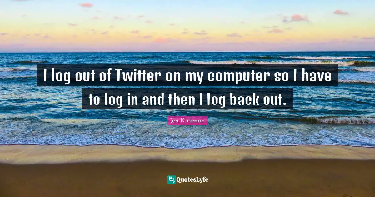 I log out of Twitter on my computer so I have to log in and then I log back out.