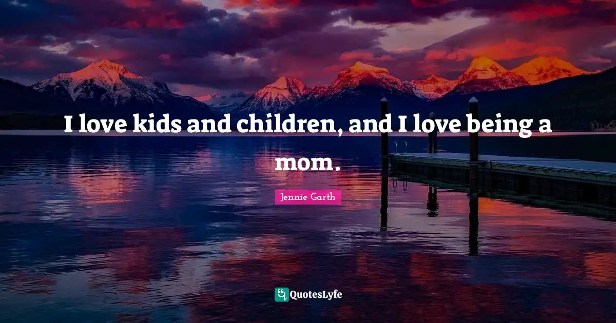 I love kids and children, and I love being a mom.