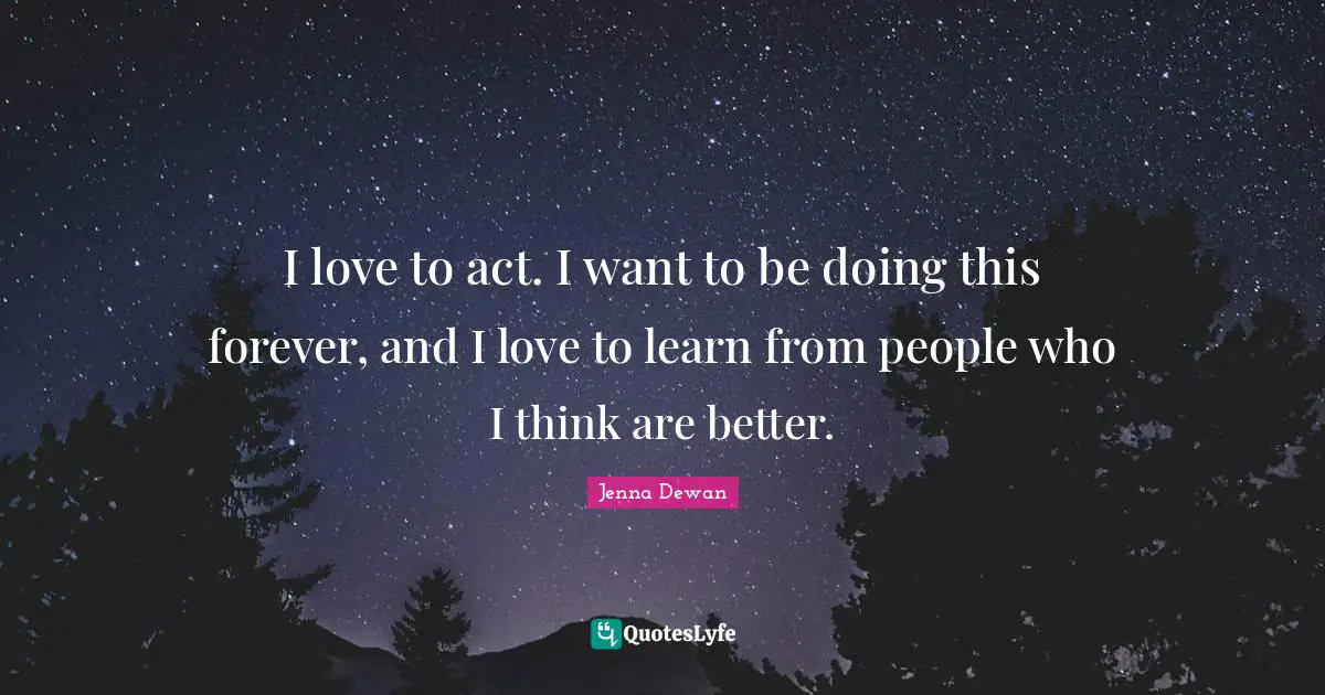 Jenna Dewan Quotes: "I love to act. I want to be doing this forever, and I love to learn from people who I think are better."