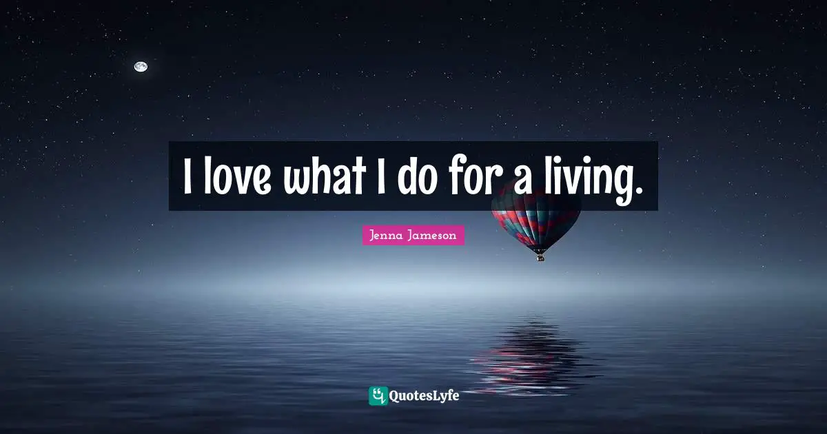 I love what I do for a living.