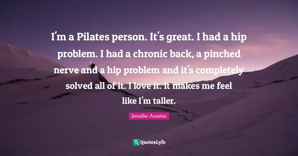 Nerves Quotes: "I'm a Pilates person. It's great. I had a hip problem. I had a chronic back, a pinched nerve and a hip problem and it's completely solved all of it. I love it. It makes me feel like I'm taller."