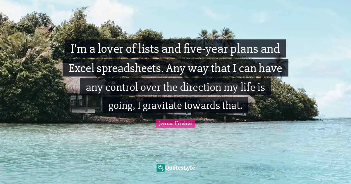 Lists Quotes: "I'm a lover of lists and five-year plans and Excel spreadsheets. Any way that I can have any control over the direction my life is going, I gravitate towards that."